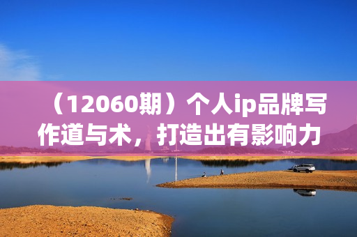 （12060期）个人ip品牌写作道与术，打造出有影响力的个人品牌写作（10节课）
