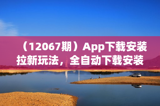 （12067期）App下载安装拉新玩法，全自动下载安装到卸载，适合新手小白所有人群操