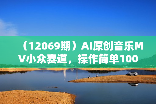 （12069期）AI原创音乐MV小众赛道，操作简单100%过原创，新手可做收入可观，越赚钱