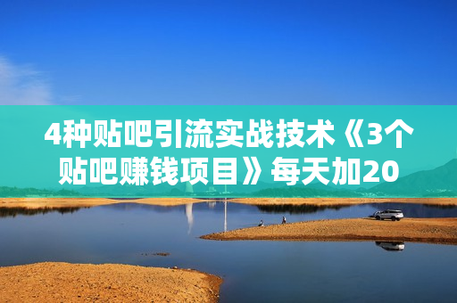 4种贴吧引流实战技术《3个贴吧赚钱项目》每天加20-100粉！