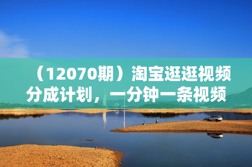 （12070期）淘宝逛逛视频分成计划，一分钟一条视频，月入过万就靠它了！