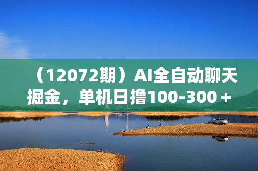 （12072期）AI全自动聊天掘金，单机日撸100-300＋ 有手就行