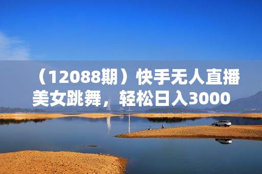 （12088期）快手无人直播美女跳舞，轻松日入3000+，流量密码，蓝海赛道，上手简单