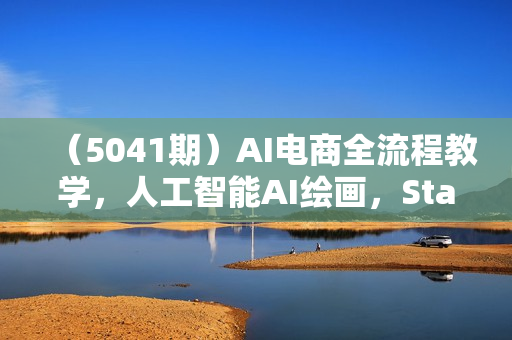 （5041期）AI电商全流程教学，人工智能AI绘画，Stable?Diffusion保姆级教程