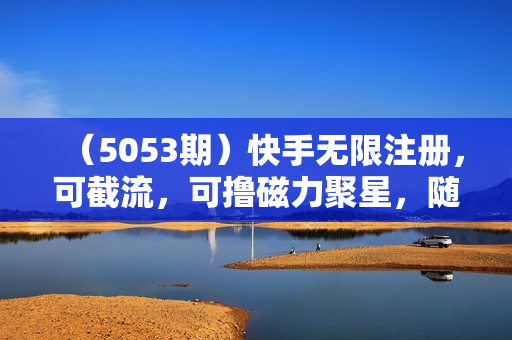 （5053期）快手无限注册，可截流，可撸磁力聚星，随用随开，不再买号【揭秘】