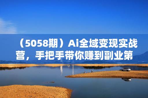 （5058期）Ai全域变现实战营，手把手带你赚到副业第1桶金