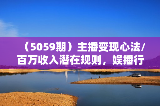 （5059期）主播变现心法/百万收入潜在规则，娱播行业，教科书级的主播学习体系