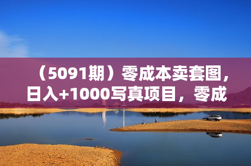 （5091期）零成本卖套图，日入+1000写真项目，零成本，纯利润收入，全网引流玩法