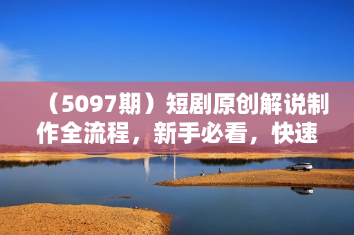 （5097期）短剧原创解说制作全流程，新手必看，快速掌握短剧解说