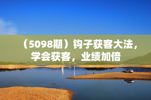 （5098期）钩子获客大法，学会获客，业绩加倍