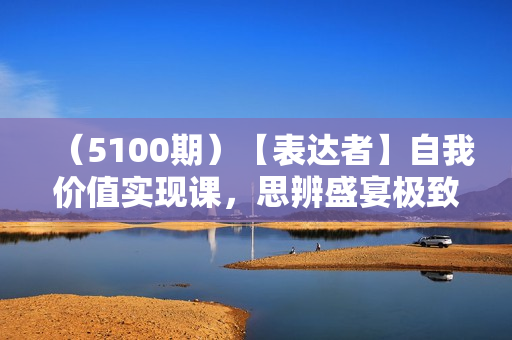 （5100期）【表达者】自我价值实现课，思辨盛宴极致表达