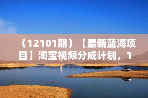 （12101期）【最新蓝海项目】淘宝视频分成计划，1分钟1条视频，日入899+，有手就行