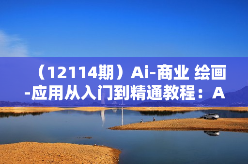（12114期）Ai-商业 绘画-应用从入门到精通教程：Ai绘画/设计/摄影/电商/建筑