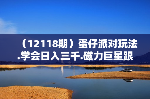 （12118期）蛋仔派对玩法.学会日入三千.磁力巨星跟游戏发行人都能做