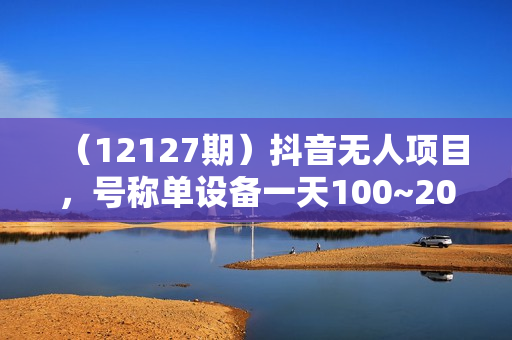 （12127期）抖音无人项目，号称单设备一天100~200+【全套详细玩法教程】
