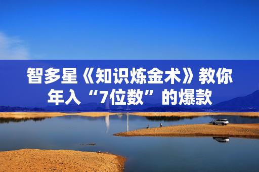智多星《知识炼金术》教你年入“7位数”的爆款