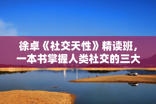 徐卓《社交天性》精读班，一本书掌握人类社交的三大驱动力