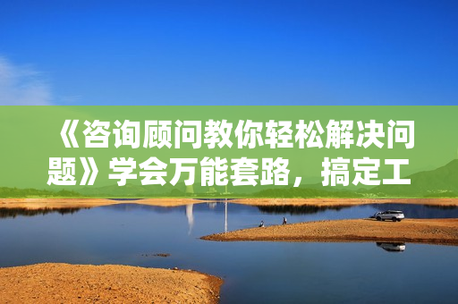 《咨询顾问教你轻松解决问题》学会万能套路，搞定工作生活的难题