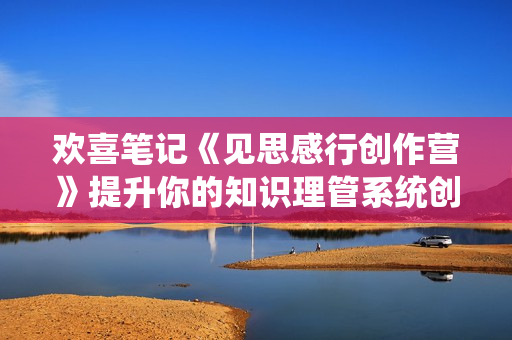 欢喜笔记《见思感行创作营》提升你的知识理管系统创作和能力