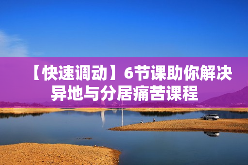 【快速调动】6节课助你解决异地与分居痛苦课程