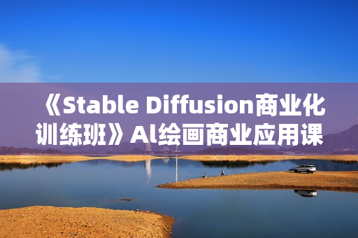 《Stable Diffusion商业化训练班》Al绘画商业应用课程，AI绘画入门到精通