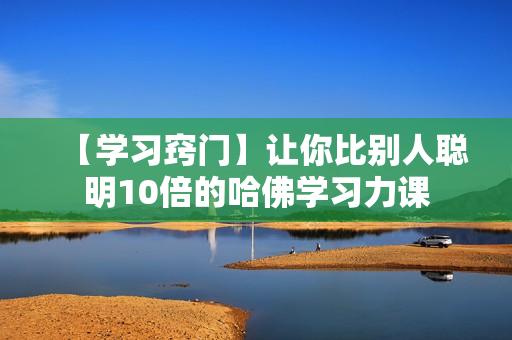 【学习窍门】让你比别人聪明10倍的哈佛学习力课