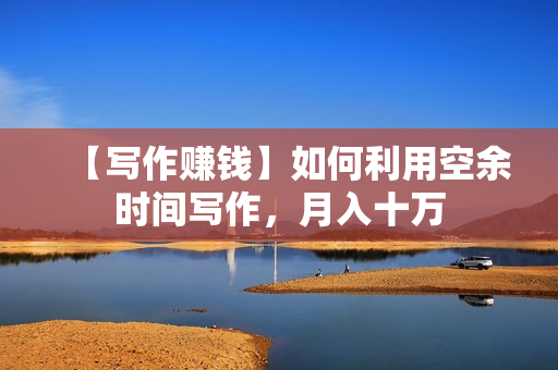【写作赚钱】如何利用空余时间写作，月入十万