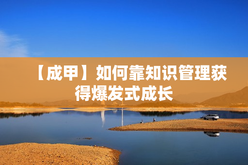 【成甲】如何靠知识管理获得爆发式成长