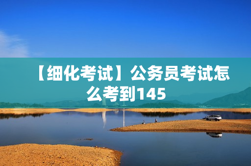 【细化考试】公务员考试怎么考到145
