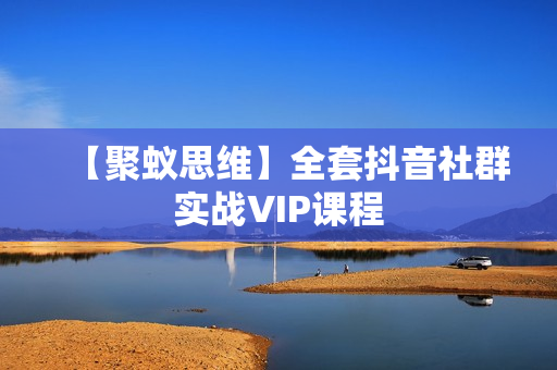 【聚蚁思维】全套抖音社群实战VIP课程