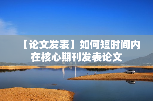 【论文发表】如何短时间内在核心期刊发表论文