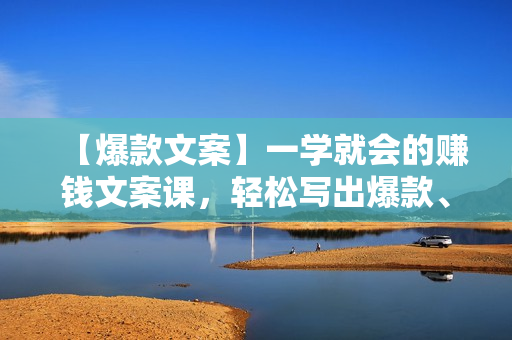 【爆款文案】一学就会的赚钱文案课，轻松写出爆款、销量翻倍