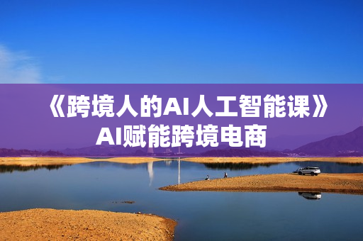 《跨境人的AI人工智能课》AI赋能跨境电商