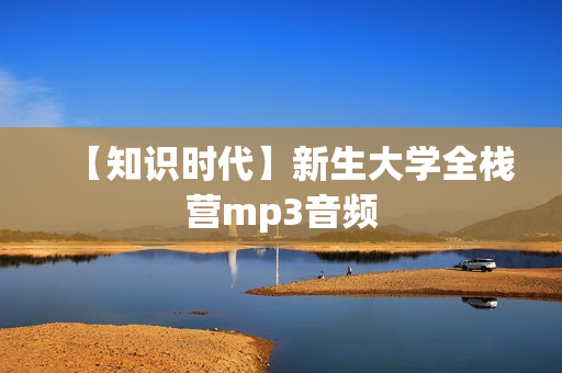 【知识时代】新生大学全栈营mp3音频