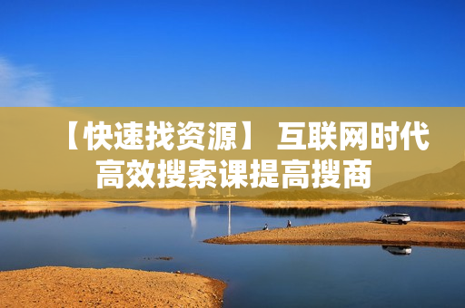 【快速找资源】 互联网时代高效搜索课提高搜商