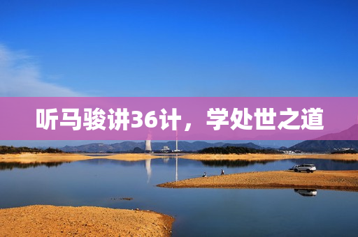 听马骏讲36计，学处世之道