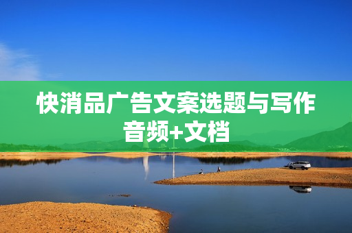 快消品广告文案选题与写作音频+文档