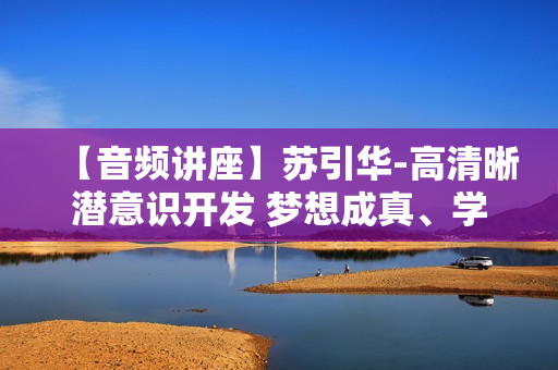 【音频讲座】苏引华-高清晰潜意识开发 梦想成真、学生学习等全套
