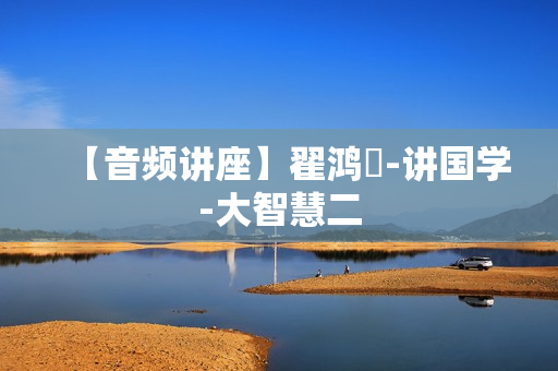 【音频讲座】翟鸿燊-讲国学-大智慧二