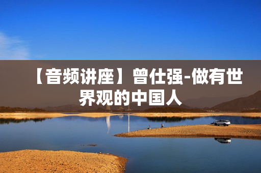 【音频讲座】曾仕强-做有世界观的中国人