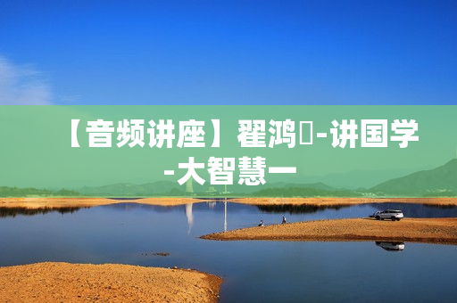 【音频讲座】翟鸿燊-讲国学-大智慧一