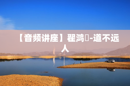 【音频讲座】翟鸿燊-道不远人