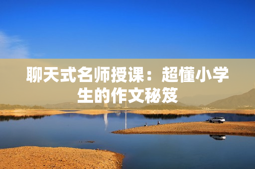聊天式名师授课：超懂小学生的作文秘笈