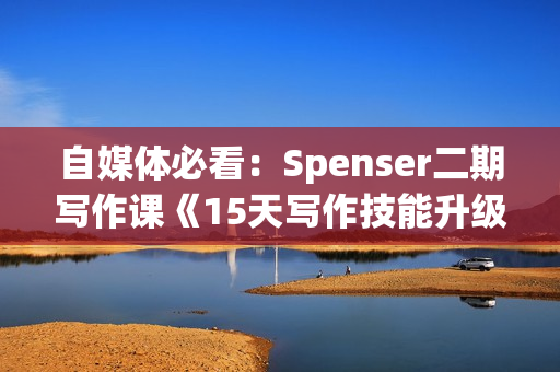 自媒体必看：Spenser二期写作课《15天写作技能升级》附文案课件