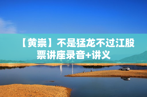 【黄崇】不是猛龙不过江股票讲座录音+讲义