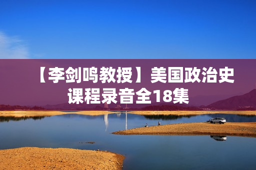 【李剑鸣教授】美国政治史课程录音全18集