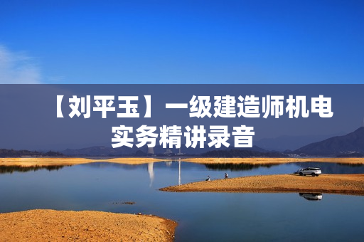 【刘平玉】一级建造师机电实务精讲录音
