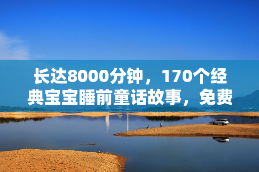 长达8000分钟，170个经典宝宝睡前童话故事，免费下载在线播放！