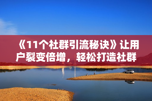 《11个社群引流秘诀》让用户裂变倍增，轻松打造社群流量池