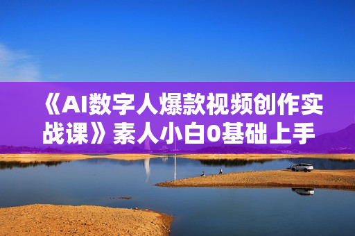 《AI数字人爆款视频创作实战课》素人小白0基础上手